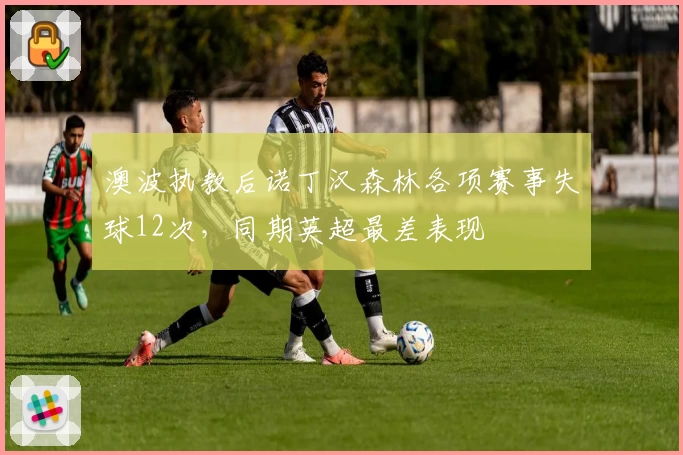 澳波执教后诺丁汉森林各项赛事失球12次,同期英超最差表现