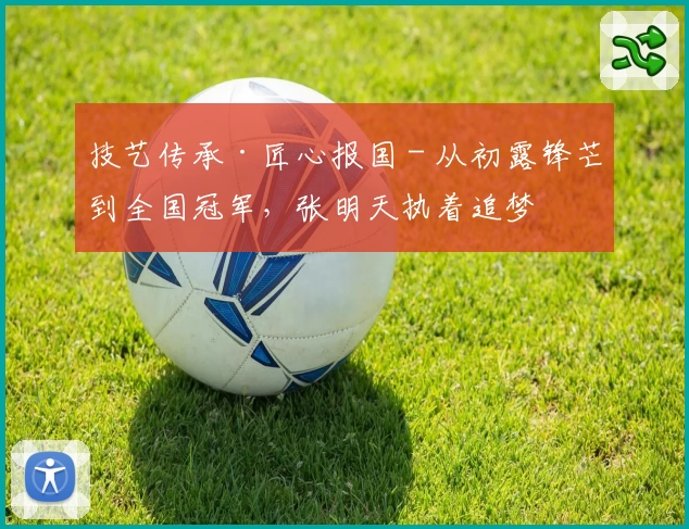 技艺传承·匠心报国 - 从初露锋芒到全国冠军，张明天执着追梦