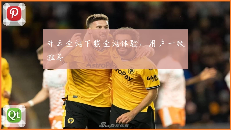 开云全站下载全站体验，用户一致推荐