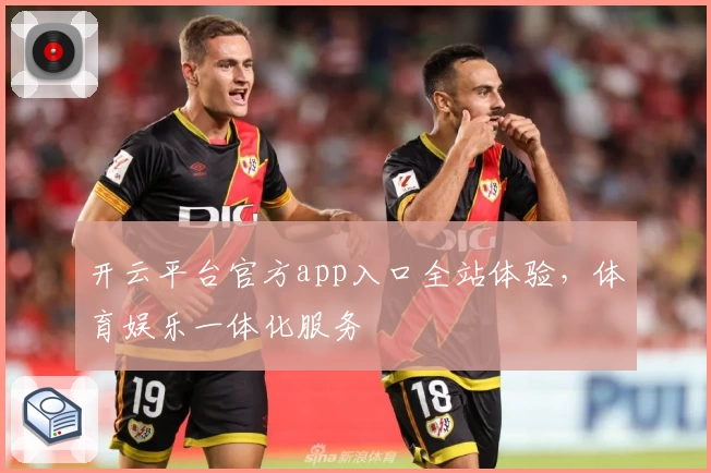 开云平台官方app入口全站体验，体育娱乐一体化服务