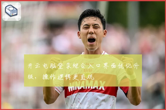 开云电脑登录综合入口界面优化升级，操作逻辑更直观