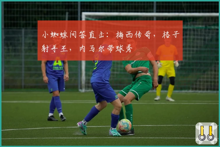 小蜘蛛问答直击：梅西传奇，格子射手王，内马尔带球秀