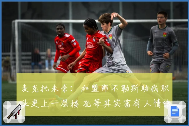 麦克托米奈：加盟那不勒斯助我职业更上一层楼 孔蒂其实富有人情味