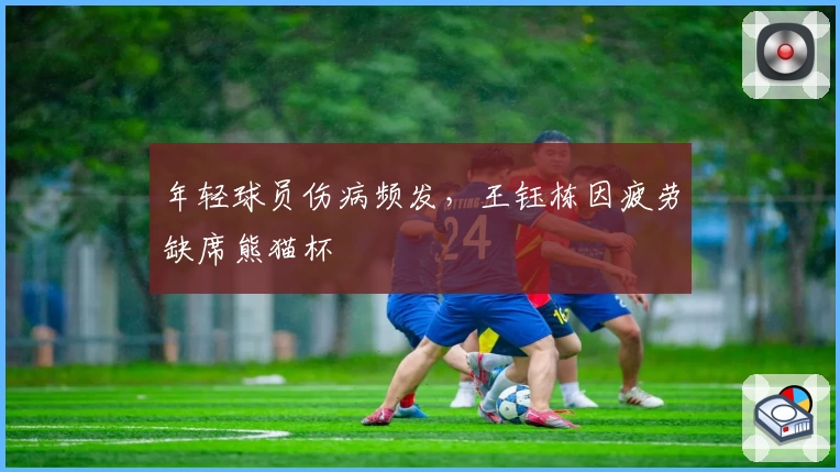 年轻球员伤病频发，王钰栋因疲劳缺席熊猫杯