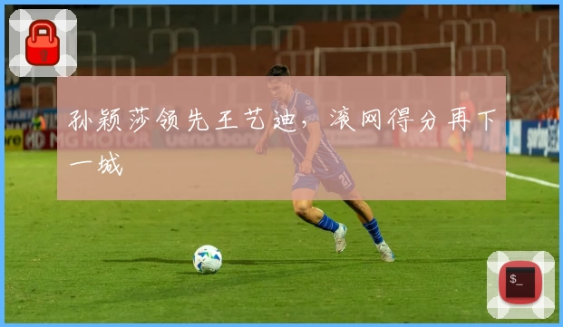 孙颖莎领先王艺迪，滚网得分再下一城