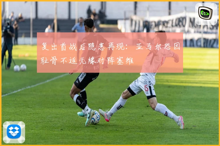 复出首战后隐患再现:亚马尔恐因耻骨不适无缘对阵塞维
