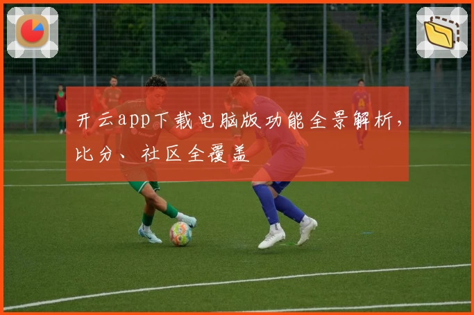 开云app下载电脑版功能全景解析，比分、社区全覆盖