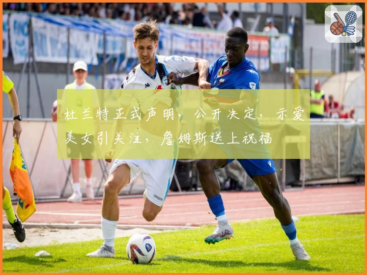 杜兰特正式声明,公开决定,示爱美女引关注,詹姆斯送上祝福