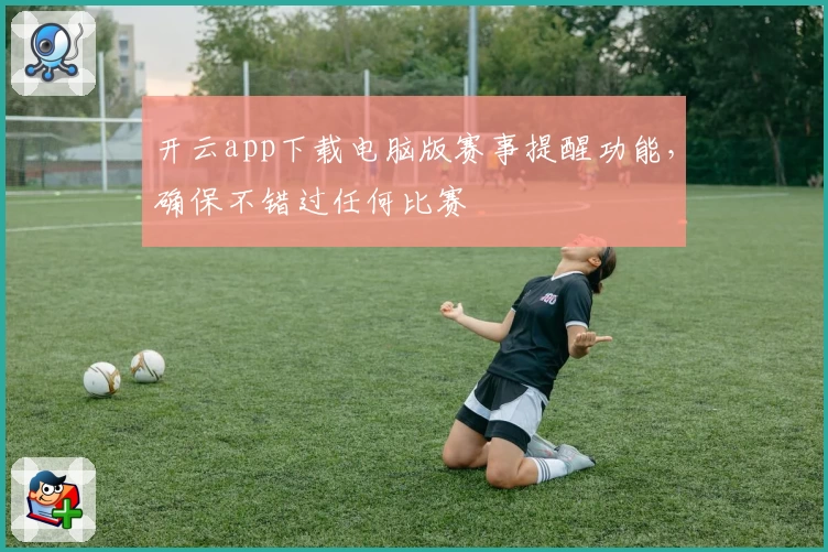 开云app下载电脑版赛事提醒功能，确保不错过任何比赛