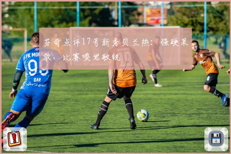 芬奇点评17号新秀贝兰热：强硬果敢，比赛嗅觉敏锐