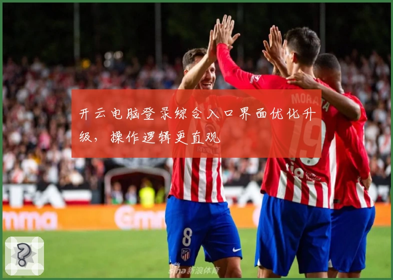 开云电脑登录综合入口界面优化升级，操作逻辑更直观