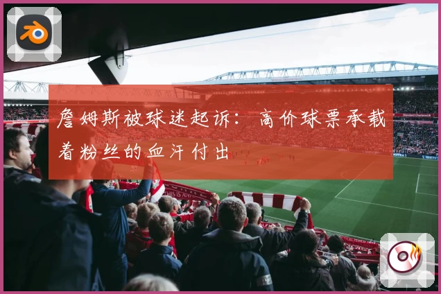 詹姆斯被球迷起诉:高价球票承载着粉丝的血汗付出
