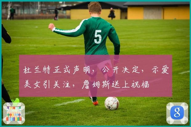 杜兰特正式声明，公开决定，示爱美女引关注，詹姆斯送上祝福