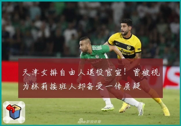 天津女排自由人退役官宣！曾被视为林莉接班人却备受一传质疑