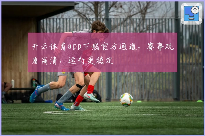 开云体育app下载官方通道，赛事观看高清，运行更稳定