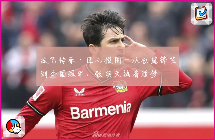 技艺传承·匠心报国 - 从初露锋芒到全国冠军，张明天执着追梦