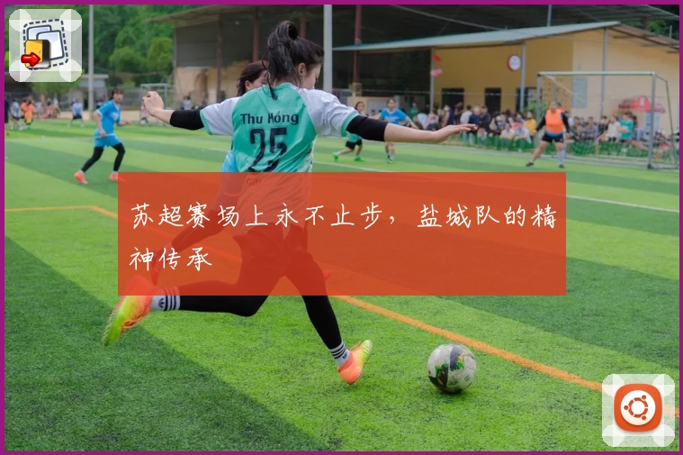 苏超赛场上永不止步，盐城队的精神传承