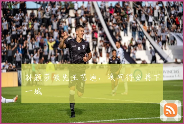 孙颖莎领先王艺迪，滚网得分再下一城