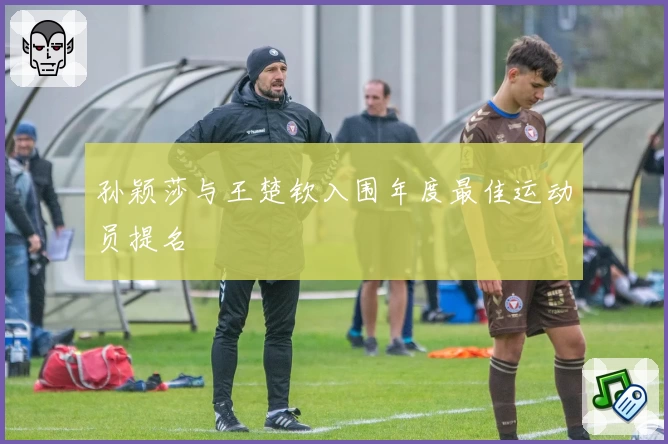 孙颖莎与王楚钦入围年度最佳运动员提名