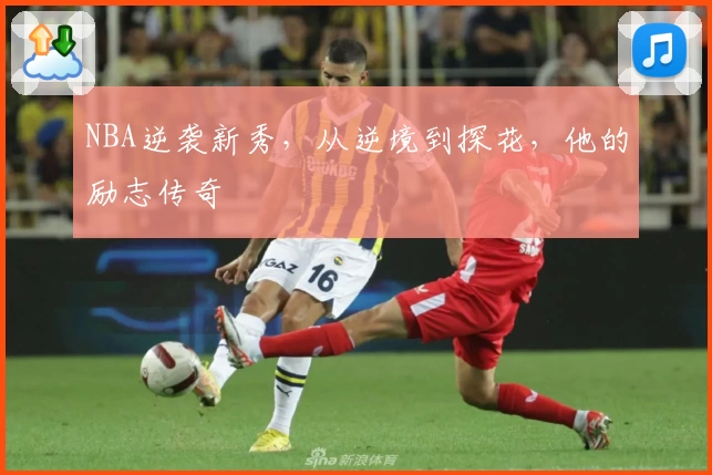 NBA逆袭新秀，从逆境到探花，他的励志传奇