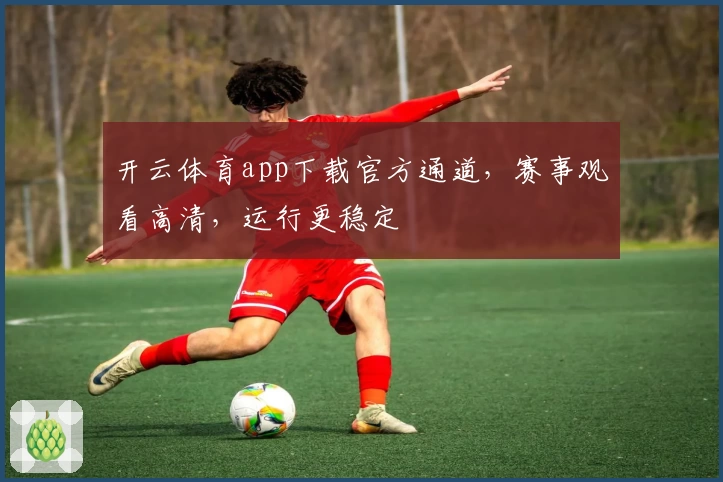 开云体育app下载官方通道，赛事观看高清，运行更稳定