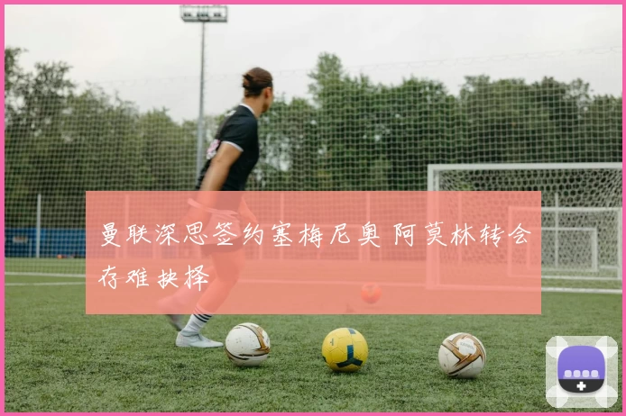 曼联深思签约塞梅尼奥 阿莫林转会存难抉择