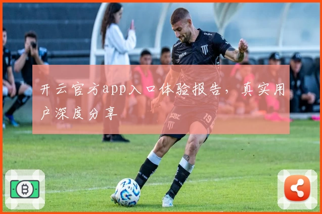 开云官方app入口体验报告，真实用户深度分享