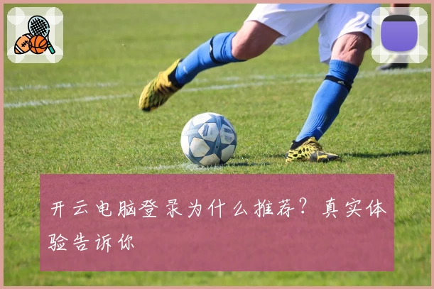 开云电脑登录为什么推荐？真实体验告诉你